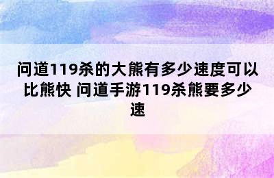 问道119杀的大熊有多少速度可以比熊快 问道手游119杀熊要多少速